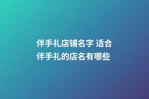 伴手礼店铺名字 适合伴手礼的店名有哪些-第1张-店铺起名-玄机派